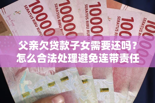 武汉父亲欠贷款子女需要还吗？怎么合法处理避免连带责任？