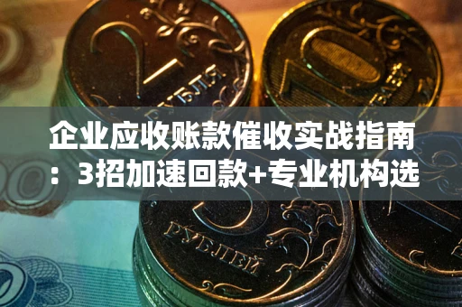 武汉企业应收账款催收实战指南：3招加速回款+专业机构选择避坑