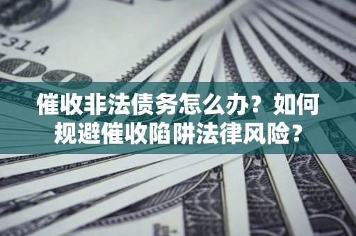 武汉催收非法债务怎么办？如何规避催收陷阱法律风险？
