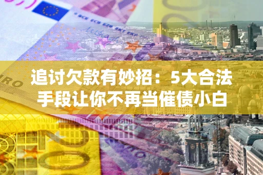 武汉追讨欠款有妙招：5大合法手段让你不再当催债小白