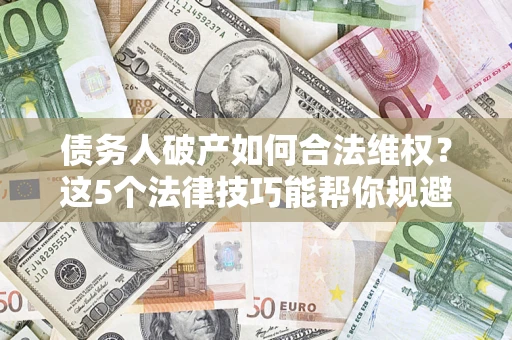 武汉债务人破产如何合法维权？这5个法律技巧能帮你规避风险
