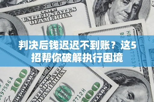 武汉判决后钱迟迟不到账？这5招帮你破解执行困境