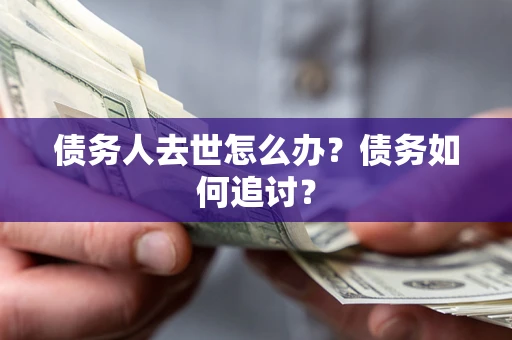 武汉债务人去世怎么办？债务如何追讨？