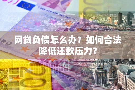 武汉网贷负债怎么办？如何合法降低还款压力？