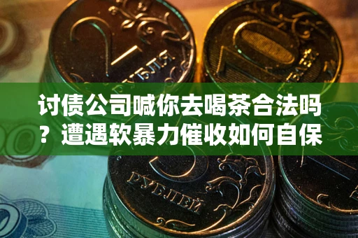 武汉讨债公司喊你去喝茶合法吗？遭遇软暴力催收如何自保？