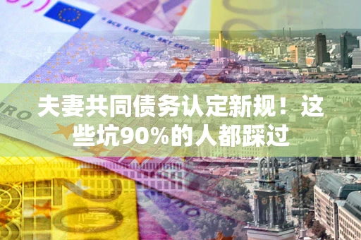 武汉夫妻共同债务认定新规！这些坑90%的人都踩过
