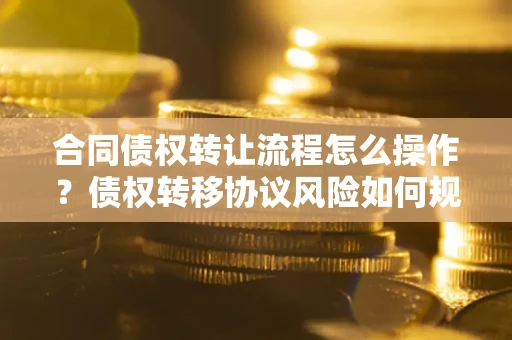 武汉合同债权转让流程怎么操作？债权转移协议风险如何规避？