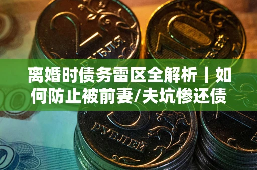 武汉离婚时债务雷区全解析｜如何防止被前妻/夫坑惨还债？