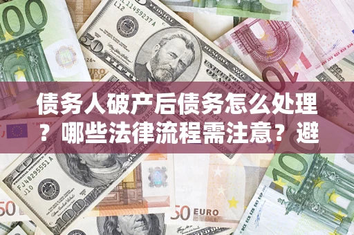 武汉债务人破产后债务怎么处理？哪些法律流程需注意？避免踩坑指南