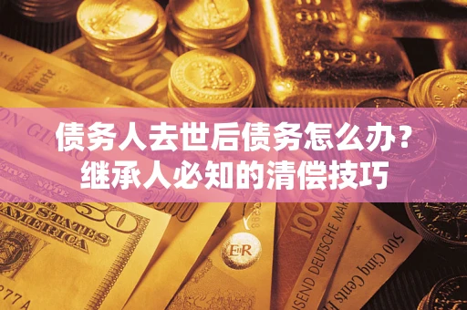 武汉债务人去世后债务怎么办？继承人必知的清偿技巧