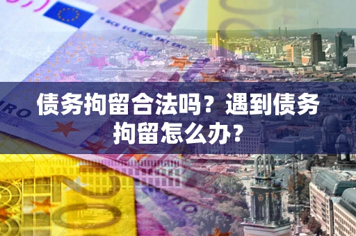武汉债务拘留合法吗？遇到债务拘留怎么办？