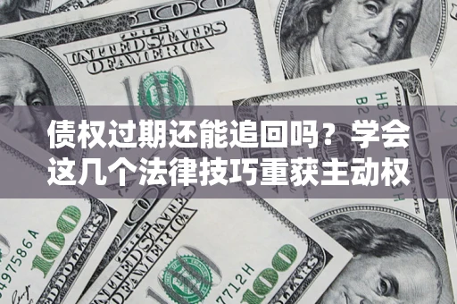 武汉债权过期还能追回吗？学会这几个法律技巧重获主动权