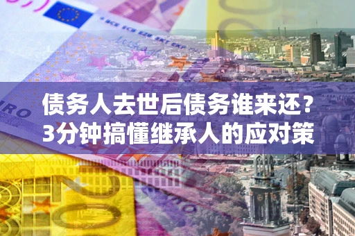 武汉债务人去世后债务谁来还？3分钟搞懂继承人的应对策略