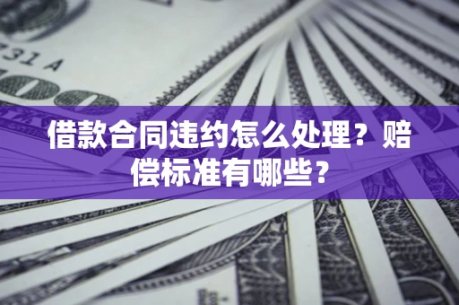 武汉借款合同违约怎么处理？赔偿标准有哪些？
