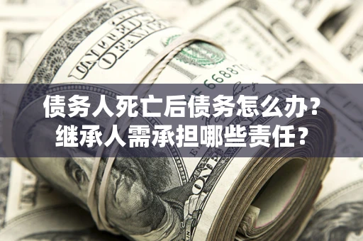 武汉债务人死亡后债务怎么办？继承人需承担哪些责任？