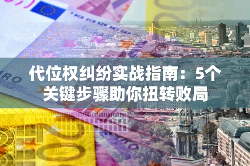 武汉代位权纠纷实战指南：5个关键步骤助你扭转败局