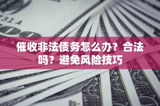 武汉催收非法债务怎么办？合法吗？避免风险技巧