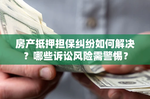 武汉房产抵押担保纠纷如何解决？哪些诉讼风险需警惕？