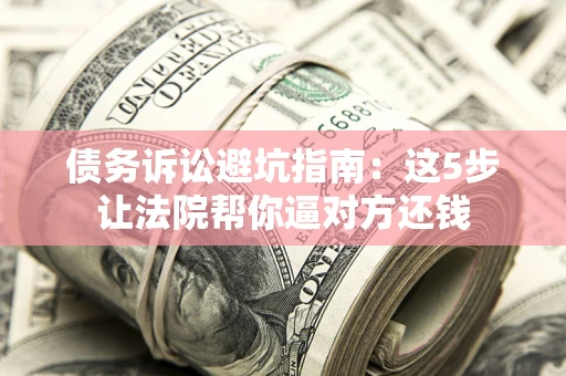 武汉债务诉讼避坑指南：这5步让法院帮你逼对方还钱