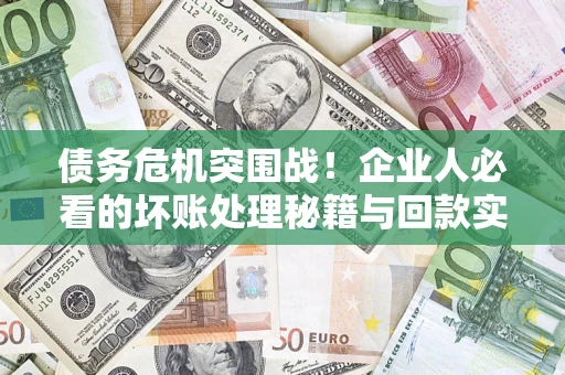 武汉债务危机突围战！企业人必看的坏账处理秘籍与回款实战指南