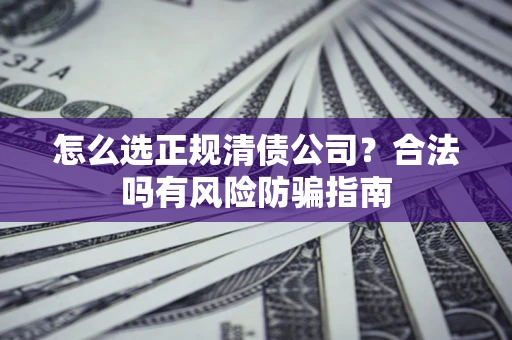 武汉怎么选正规清债公司？合法吗有风险防骗指南
