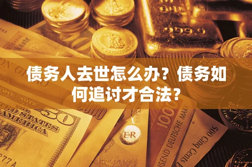 武汉债务人去世怎么办？债务如何追讨才合法？