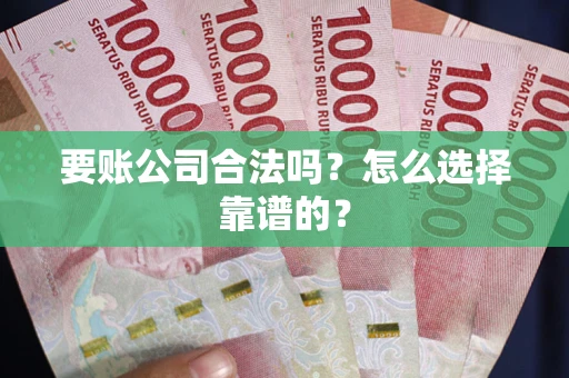 武汉要账公司合法吗？怎么选择靠谱的？