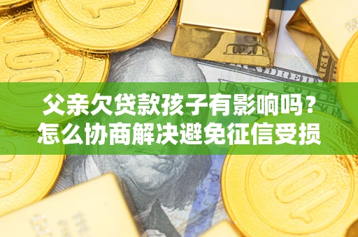 武汉父亲欠贷款孩子有影响吗？怎么协商解决避免征信受损？