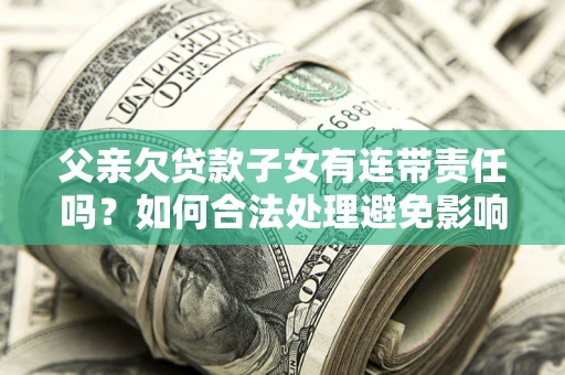 武汉父亲欠贷款子女有连带责任吗？如何合法处理避免影响？