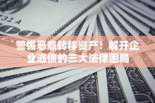 武汉警惕恶意转移资产！解开企业逃债的三大法律困局