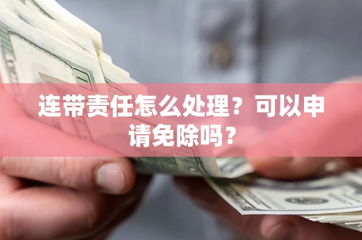 武汉连带责任怎么处理？可以申请免除吗？
