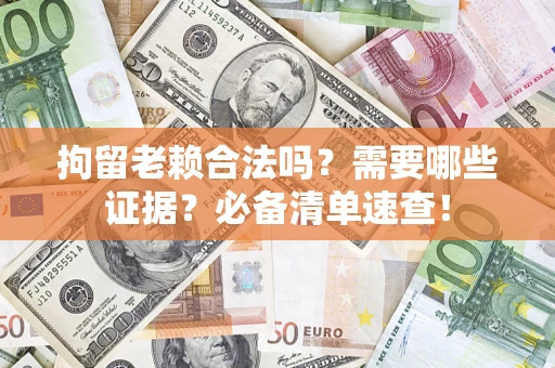 武汉拘留老赖合法吗？需要哪些证据？必备清单速查！